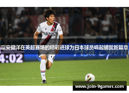 富安健洋在英超赛场的精彩进球为日本球员崛起铺就新篇章