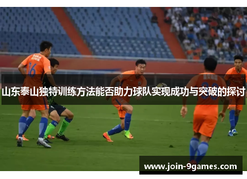 山东泰山独特训练方法能否助力球队实现成功与突破的探讨 山东泰山独特训练方法能否助力球队实现成功与突破的探讨