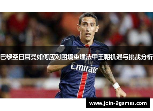 巴黎圣日耳曼如何应对困境重建法甲王朝机遇与挑战分析 巴黎圣日耳曼如何应对困境重建法甲王朝机遇与挑战分析