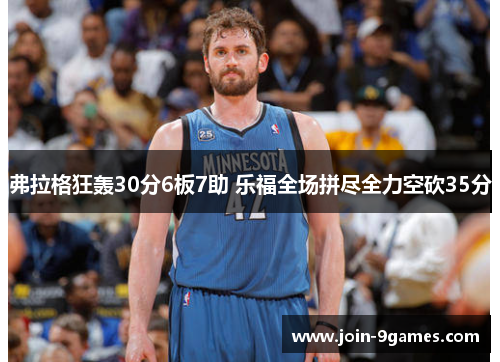 弗拉格狂轰30分6板7助 乐福全场拼尽全力空砍35分 弗拉格狂轰30分6板7助 乐福全场拼尽全力空砍35分