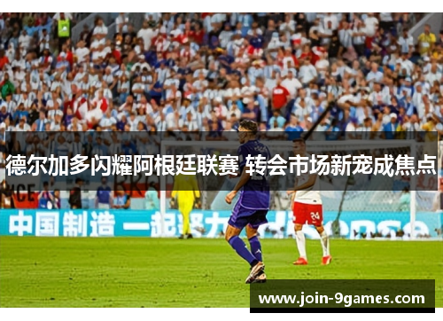 德尔加多闪耀阿根廷联赛 转会市场新宠成焦点