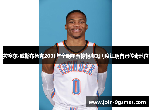 拉塞尔·威斯布鲁克2031年全明星赛惊艳表现再度证明自己传奇地位