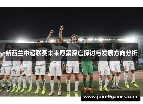 新西兰中超联赛未来愿景深度探讨与发展方向分析