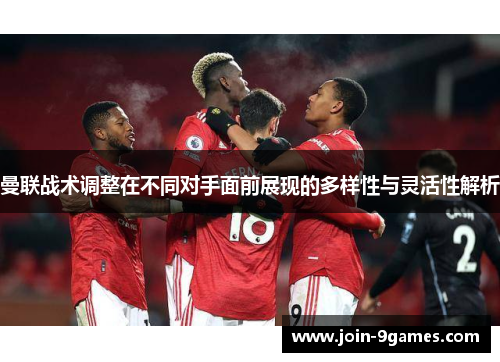 曼联战术调整在不同对手面前展现的多样性与灵活性解析