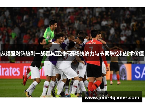 从福登对阵热刺一战看其亚洲杯赛场统治力与节奏掌控和战术价值