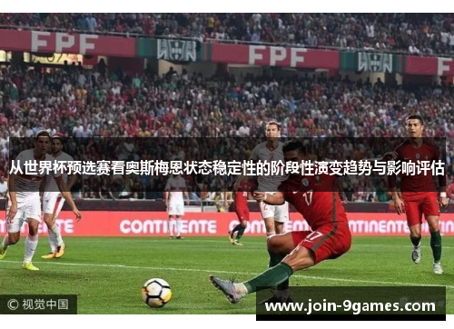 从世界杯预选赛看奥斯梅恩状态稳定性的阶段性演变趋势与影响评估