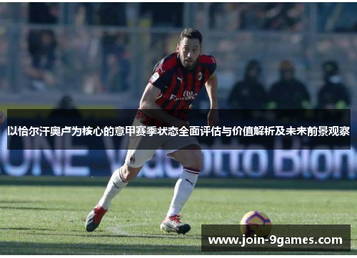 以恰尔汗奥卢为核心的意甲赛季状态全面评估与价值解析及未来前景观察