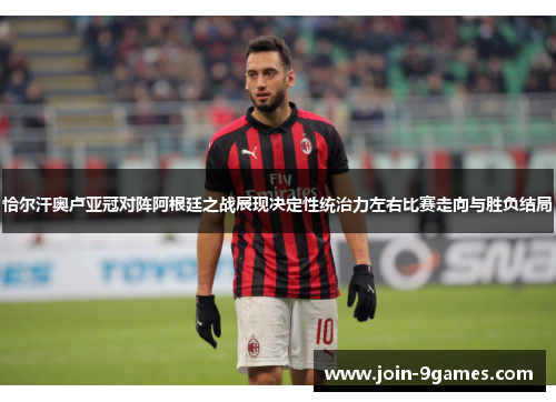 恰尔汗奥卢亚冠对阵阿根廷之战展现决定性统治力左右比赛走向与胜负结局