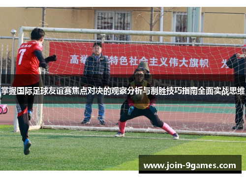 掌握国际足球友谊赛焦点对决的观察分析与制胜技巧指南全面实战思维 掌握国际足球友谊赛焦点对决的观察分析与制胜技巧指南全面实战思维