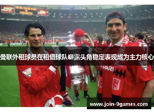 曼联外租球员在租借球队崭露头角稳定表现成为主力核心 曼联外租球员在租借球队崭露头角稳定表现成为主力核心
