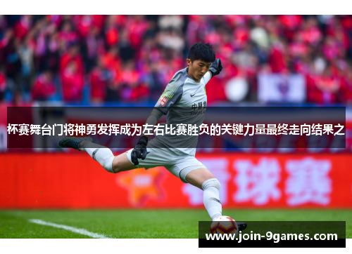 杯赛舞台门将神勇发挥成为左右比赛胜负的关键力量最终走向结果之