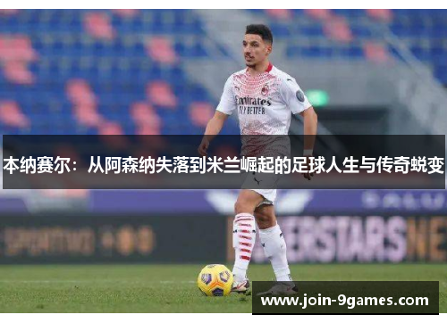 本纳赛尔：从阿森纳失落到米兰崛起的足球人生与传奇蜕变