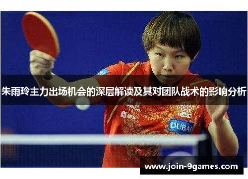 朱雨玲主力出场机会的深层解读及其对团队战术的影响分析 朱雨玲主力出场机会的深层解读及其对团队战术的影响分析