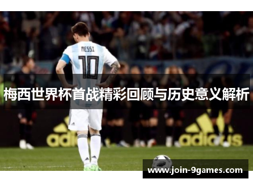 梅西世界杯首战精彩回顾与历史意义解析