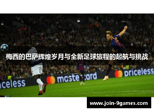 梅西的巴萨辉煌岁月与全新足球旅程的起航与挑战