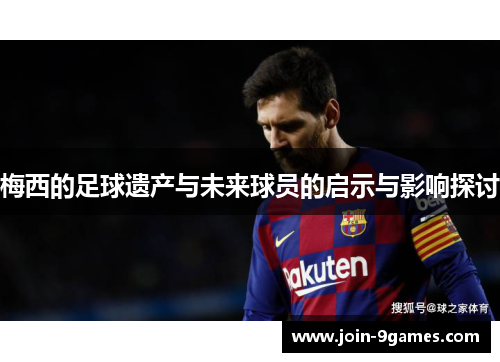梅西的足球遗产与未来球员的启示与影响探讨