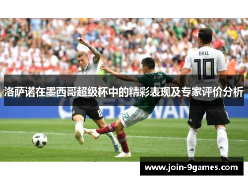 洛萨诺在墨西哥超级杯中的精彩表现及专家评价分析 洛萨诺在墨西哥超级杯中的精彩表现及专家评价分析