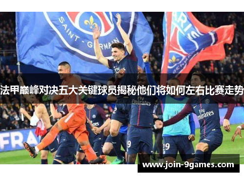 法甲巅峰对决五大关键球员揭秘他们将如何左右比赛走势