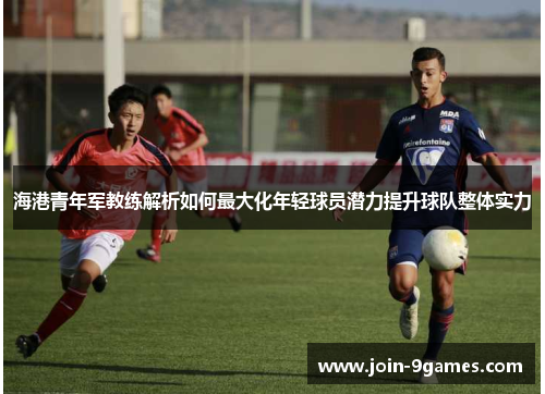 海港青年军教练解析如何最大化年轻球员潜力提升球队整体实力