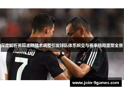 深度解析英超主帅战术调整引发球队体系蜕变与赛季格局重塑全景