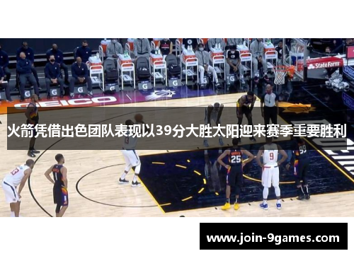 火箭凭借出色团队表现以39分大胜太阳迎来赛季重要胜利