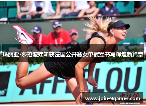 玛丽亚·莎拉波娃斩获法国公开赛女单冠军书写辉煌新篇章