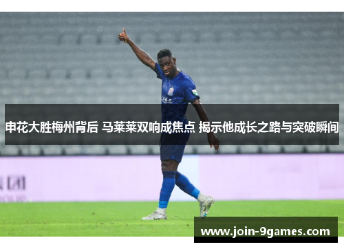 申花大胜梅州背后 马莱莱双响成焦点 揭示他成长之路与突破瞬间
