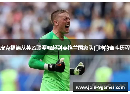 皮克福德从英乙联赛崛起到英格兰国家队门神的奋斗历程 皮克福德从英乙联赛崛起到英格兰国家队门神的奋斗历程