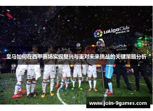 皇马如何在西甲赛场实现复兴与面对未来挑战的关键策略分析 皇马如何在西甲赛场实现复兴与面对未来挑战的关键策略分析